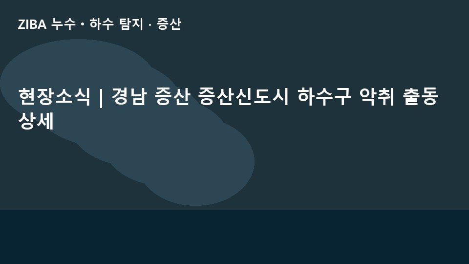 현장소식 | 경남 증산 증산신도시 하수구 악취 출동 상세