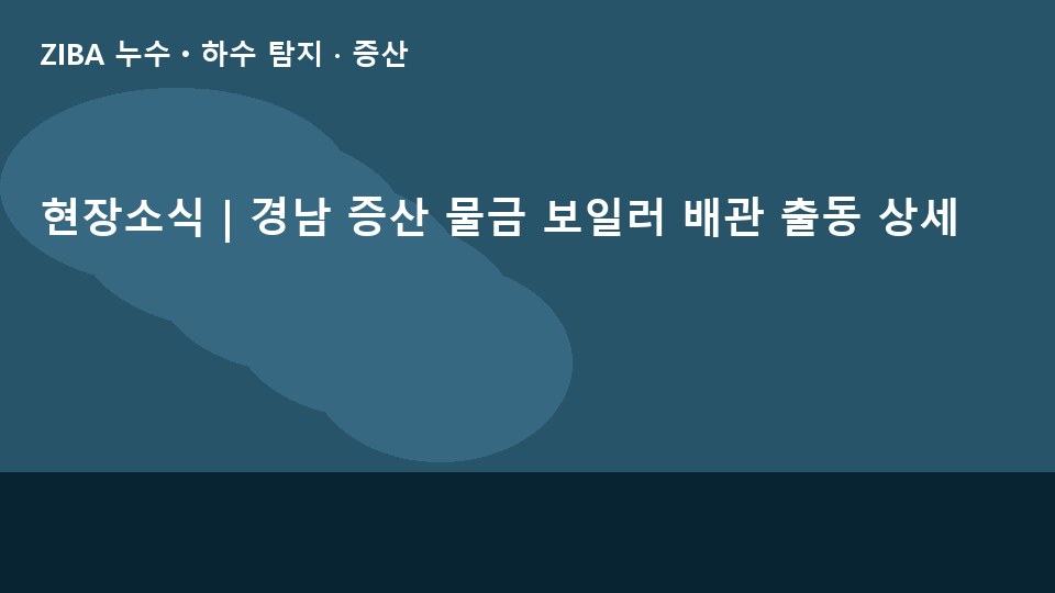 현장소식 | 경남 증산 물금 보일러 배관 출동 상세