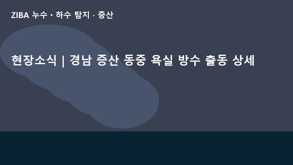 현장소식 | 경남 증산 동중 욕실 방수 출동 상세