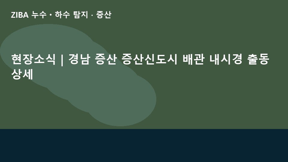 현장소식 | 경남 증산 증산신도시 배관 내시경 출동 상세