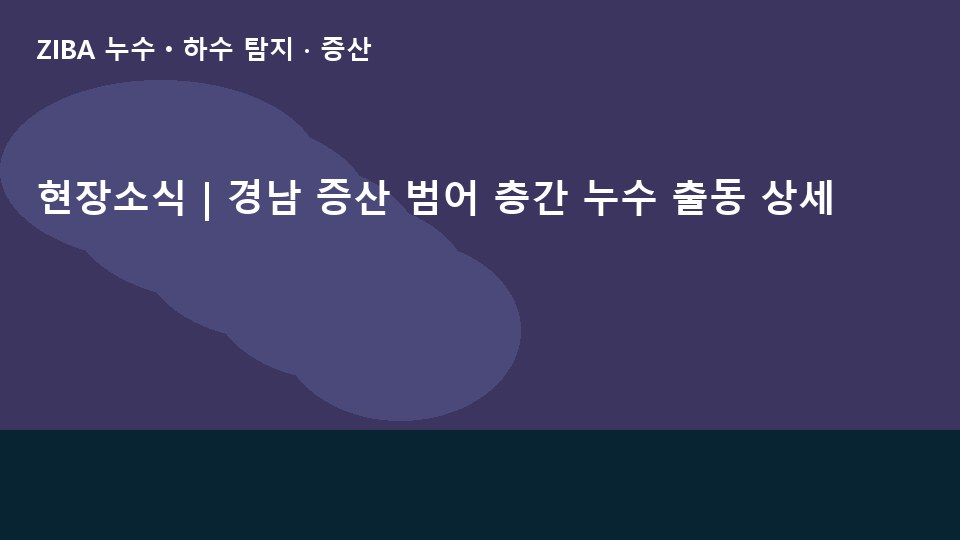 현장소식 | 경남 증산 범어 층간 누수 출동 상세